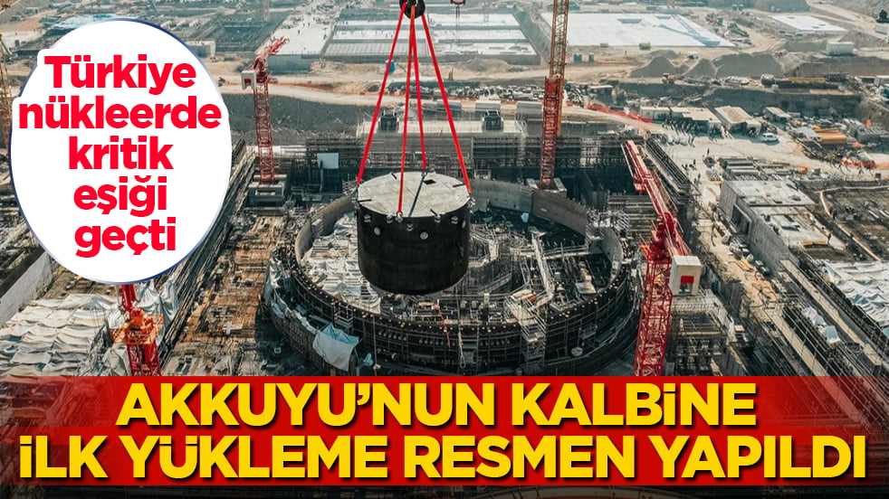 Türkiye nükleerde kritik eşiği geçti! Akkuyu’nun kalbine ilk yükleme resmen yapıldı