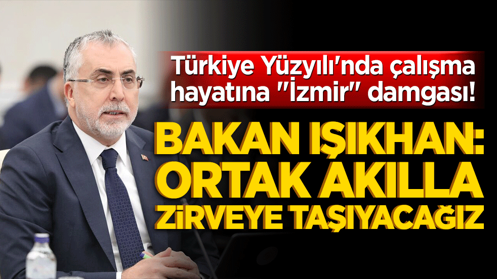 Türkiye Yüzyılı'nda çalışma hayatına "İzmir" damgası! Bakan Işıkhan: Ortak akılla zirveye taşıyacağız!