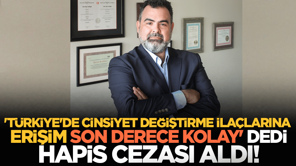 'Türkiye'de cinsiyet değiştirme ilaçlarına erişim son derece kolay' dedi hapis cezası aldı!