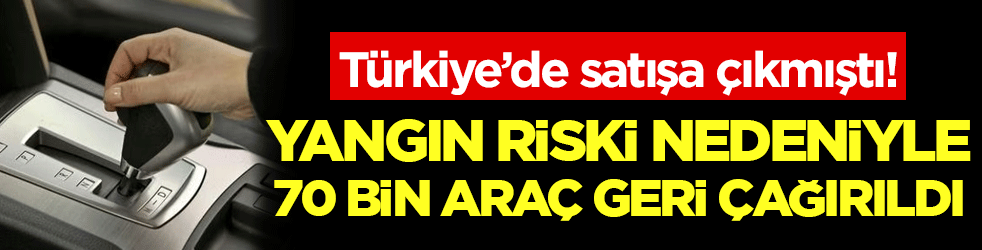 Türkiye'de satışa çıkmıştı: Yangın riski nedeniyle 70 bin araç geri çağırıldı!