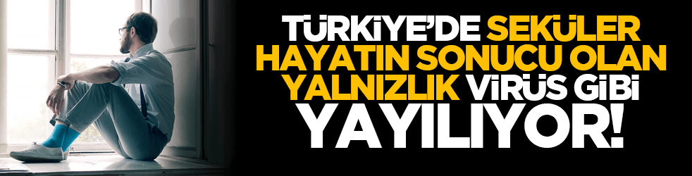 Türkiye’de seküler hayatın sonucu olan yalnızlık, virüs gibi yayılıyor!