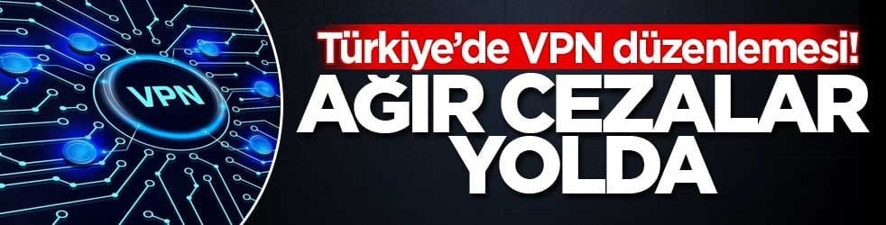Türkiye’de VPN düzenlemesi! Ağır cezalar yolda