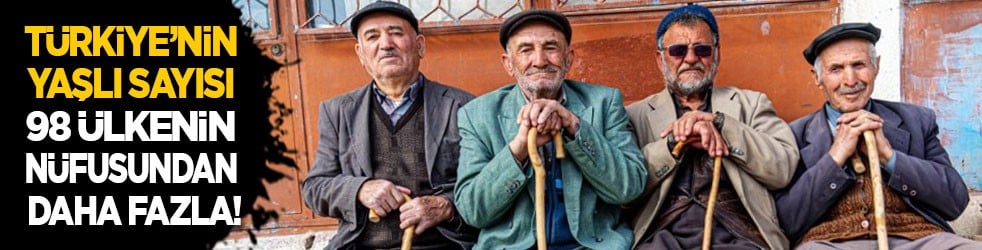 Türkiye'deki yaşlı sayısı 98 ülkenin toplam nüfusundan fazla!