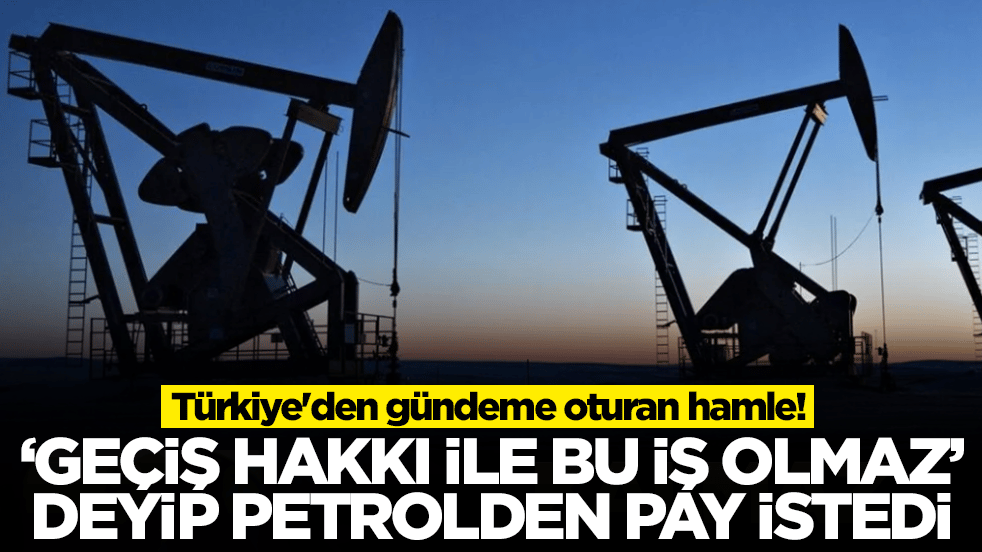 Türkiye'den gündeme oturan hamle! 'Geçiş hakkı ile bu iş olmaz' deyip petrolden pay istedi
