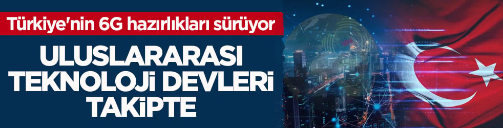 Türkiye'nin 6G hazırlıkları sürüyor! Uluslararası teknoloji devleri takipte