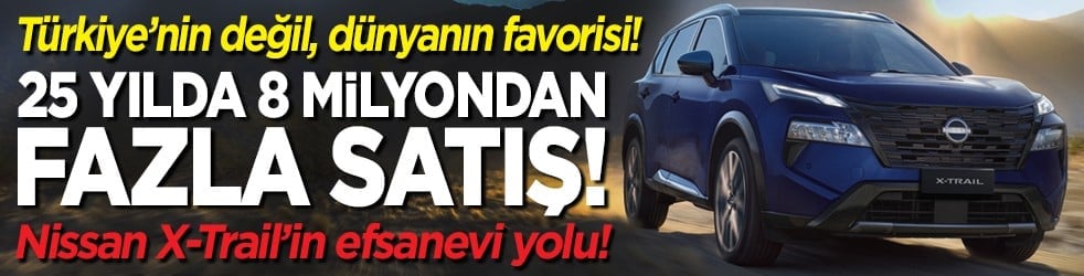 Türkiye’nin değil, dünyanın favorisi! 25 yılda 8 milyondan fazla satış! Nissan X-Trail’in efsanevi yolu
