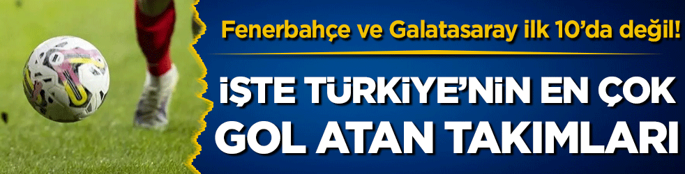 Türkiye'nin en çok gol atan takımları belli oldu! Fenerbahçe ve Galatasaray ilk 10'da değil!