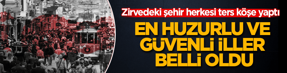 Türkiye’nin en huzurlu ve güvenli illeri belli oldu! Zirvedeki şehir herkesi ters köşe yaptı
