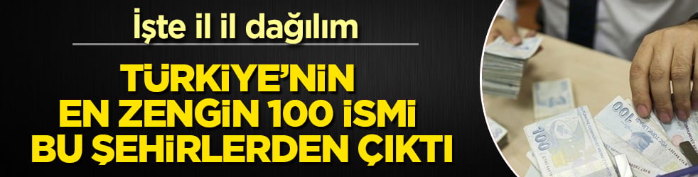Türkiye’nin en zengin 100 ismi bu şehirlerden çıktı! İşte il il dağılım