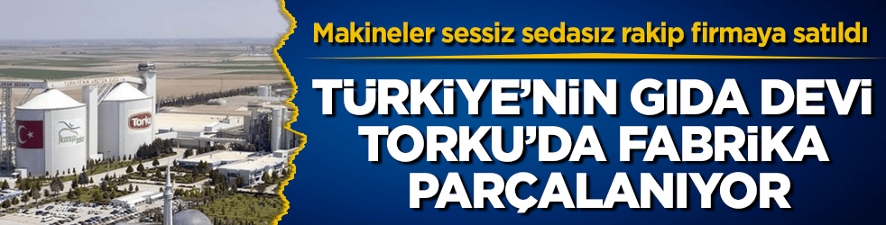 Türkiye’nin gıda devi Torku’da fabrika parçalanıyor! Makineler sessiz sedasız rakip firmaya satıldı