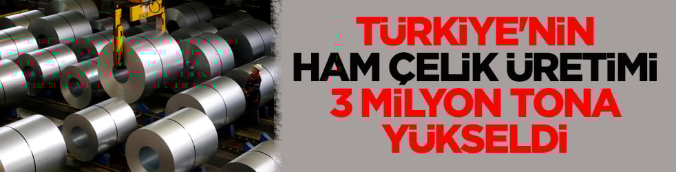 Türkiye'nin ham çelik üretimi 3 milyon tona yükseldi