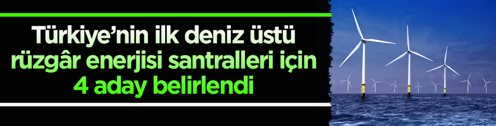 Türkiye’nin ilk deniz üstü rüzgâr enerjisi santralleri için 4 aday belirlendi