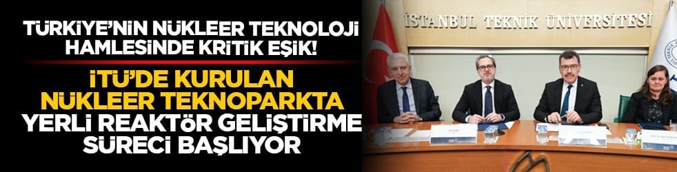 Türkiye’nin nükleer teknoloji hamlesinde kritik eşik! İTÜ’de kurulan nükleer teknoparkta yerli reaktör geliştirme süreci başlıyor