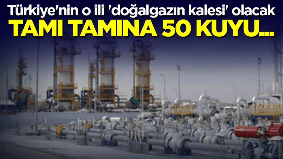 Türkiye'nin o ili 'doğalgazın kalesi' olacak: Tamı tamına 50 kuyu...