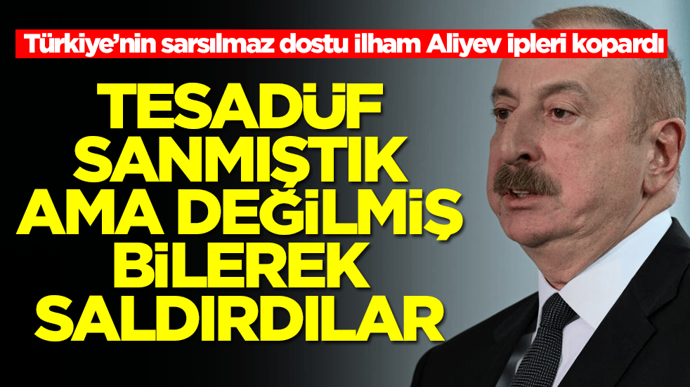 Türkiye’nin sarsılmaz dostu İlham Aliyev ipleri kopardı: Tesadüf sanmıştık ama değilmiş bilerek saldırdılar