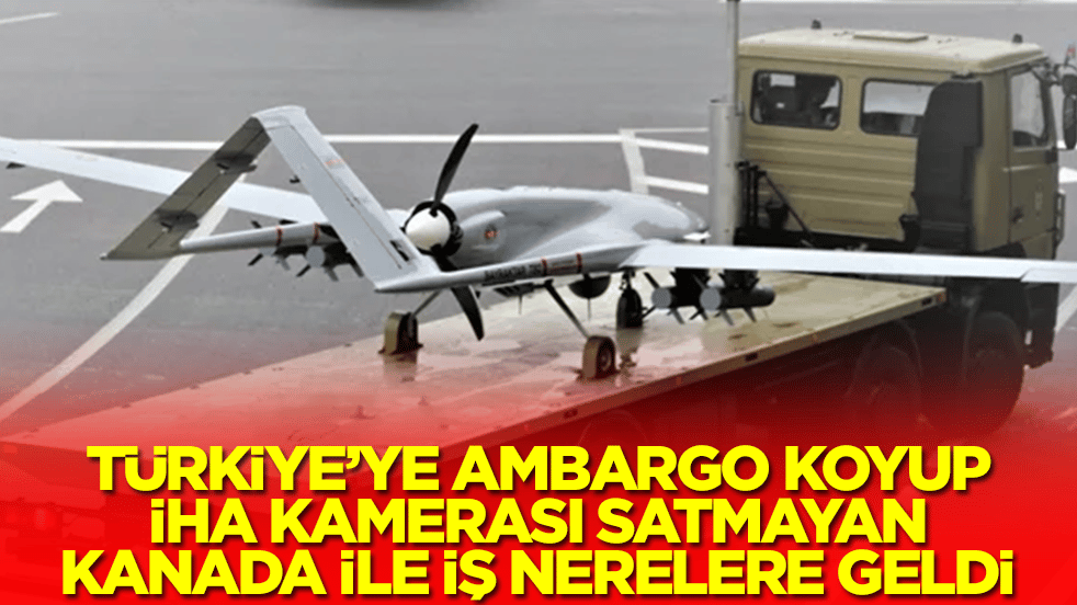 Türkiye'ye ambargo koyup İHA kamerası satmayan Kanada ile iş nerelere geld!