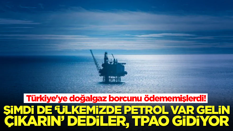 Türkiye'ye doğalgaz borcunu ödememişlerdi! Şimdi de 'ülkemizde petrol var gelin çıkarın' dediler, TPAO gidiyor