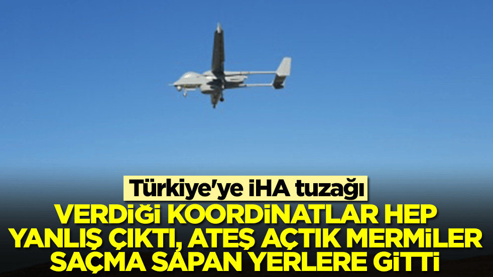 Türkiye'ye İHA tuzağı: Verdiği koordinatlar hep yanlış çıktı, ateş açtık mermiler saçma sapan yerlere gitti