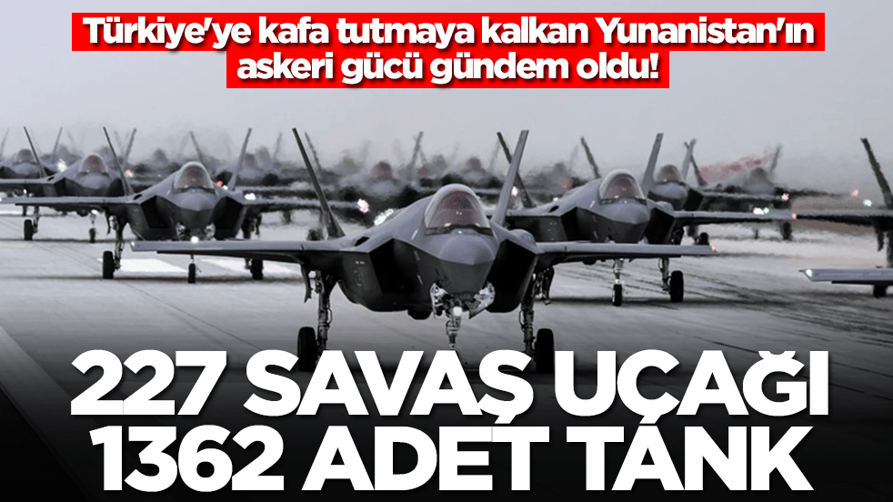 Türkiye'ye kafa tutmaya kalkan Yunanistan'ın askeri gücü gündem oldu: 227 savaş uçağı, 1362 adet tank