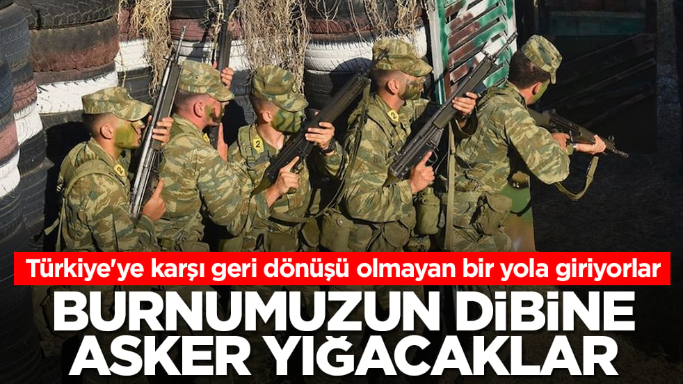 Türkiye'ye karşı geri dönüşü olmayan bir yola giriyorlar: Burnumuzun dibine asker yığacaklar