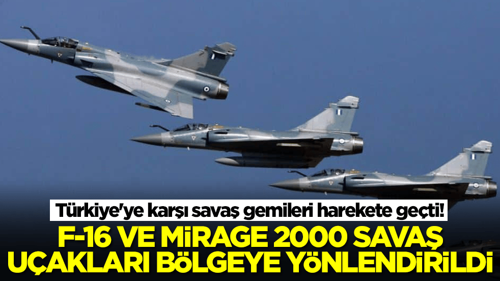 Türkiye'ye karşı savaş gemileri harekete geçti: F-16 ve Mirage 2000-5 savaş uçakları böleye yönlendirildi