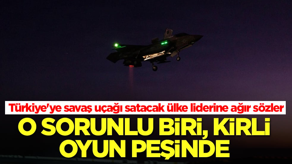 Türkiye'ye savaş uçaklarını vermeyi planlayan ülke liderine ağır sözler: O sorunlu biri, kirli oyun peşinde