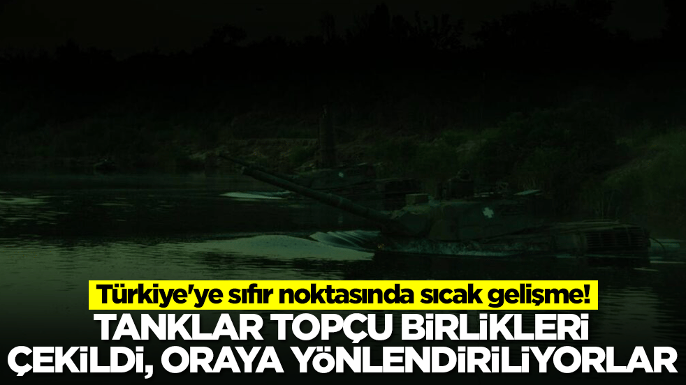 Türkiye'ye sıfır noktasında sıcak gelişme: Tanklar, topçu birlikleri çekildi, oraya yönlendiriliyorlar