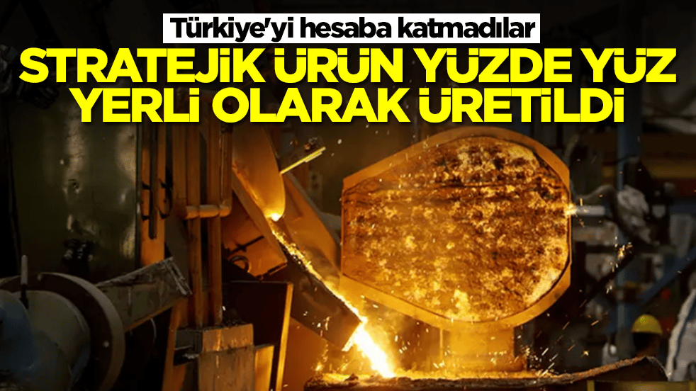 Türkiye'yi hesaba katmadılar: Stratejik ürün yüzde 100 yerli olarak üretildi