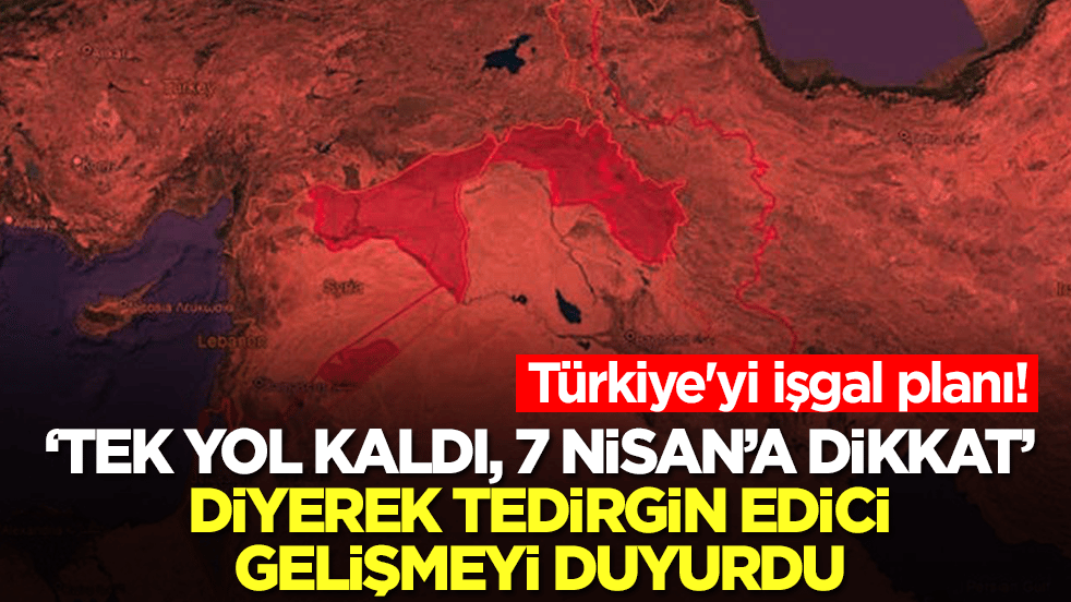Türkiye'yi işgal planı! 'Tek yol kaldı, 7 Nisan'a dikkat' diyerek tedirgin edici gelişmeyi duyurdu