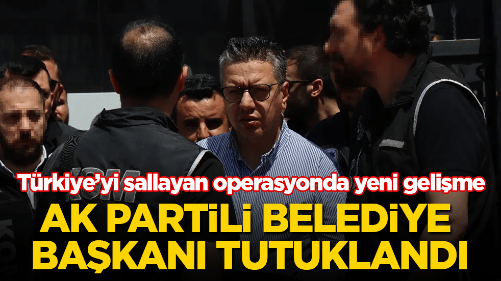 Türkiye’yi sallayan operasyonda yeni gelişme! AK Partili belediye başkanı tutuklandı