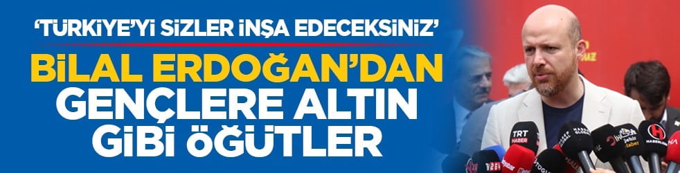 ‘Türkiye’yi sizler inşa edeceksiniz’: Bilal Erdoğan’dan gençlere altın gibi öğütler