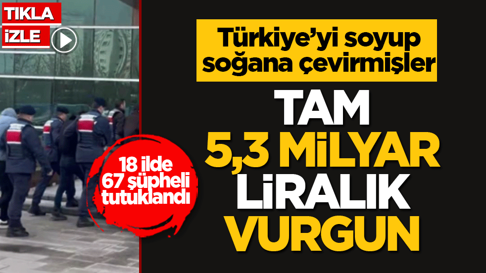 Türkiye’yi soyup soğana çevirmişler: Tam 5,3 milyar liralık vurgun! 18 ilde 67 şüpheli tutuklandı