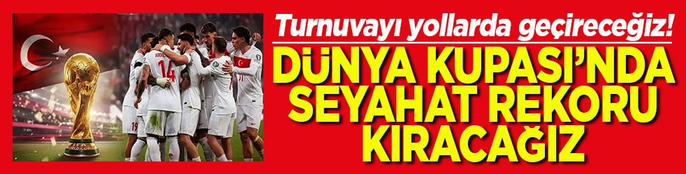 Turnuvayı yollarda geçireceğiz! Dünya Kupası’nda seyahat rekoru kıracağız