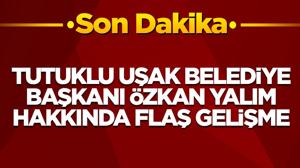  Tutuklu Uşak Belediye Başkanı Özkan Yalım hakkında flaş gelişme
