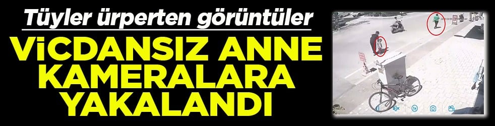 Tüyler ürperten görüntüler Vicdansız anne kameralara yakalandı