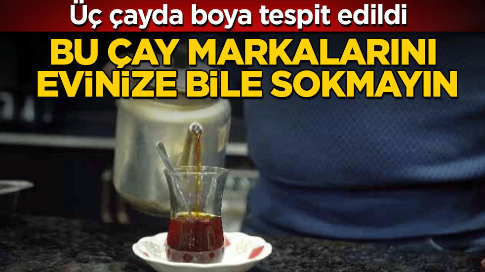Üç çayda boya tespit edildi! Bu çay markalarını evinize bile sokmayın