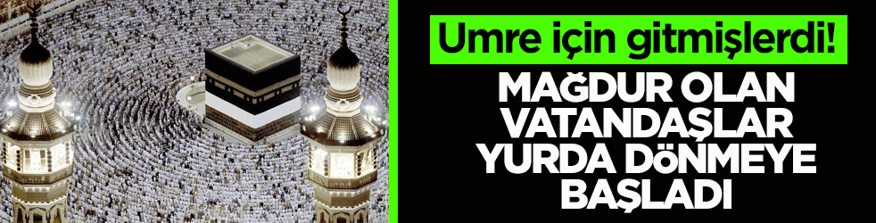 Umre için gitmişlerdi! Kutsal topraklarda mağdur olan vatandaşlar yurda dönmeye başladı