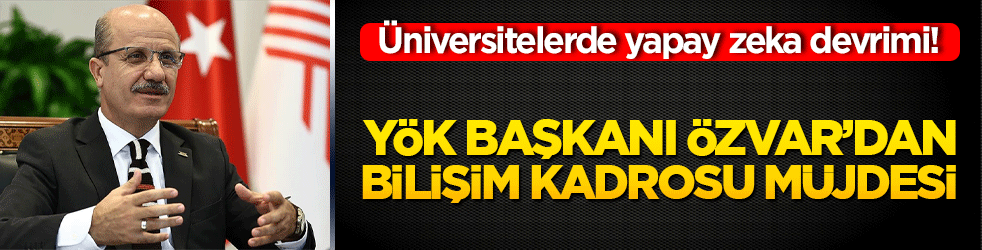 Üniversitelerde yapay zeka devrimi! YÖK Başkanı Özvar’dan bilişim kadrosu müjdesi