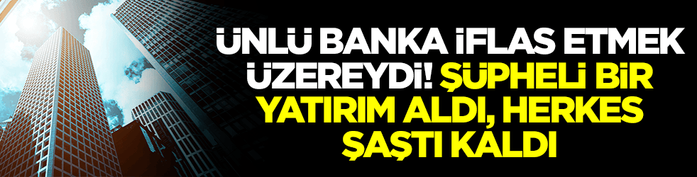 Ünlü banka iflas etmek üzereydi: Şüpheli bir yatırım aldı, herkes şaştı kaldı