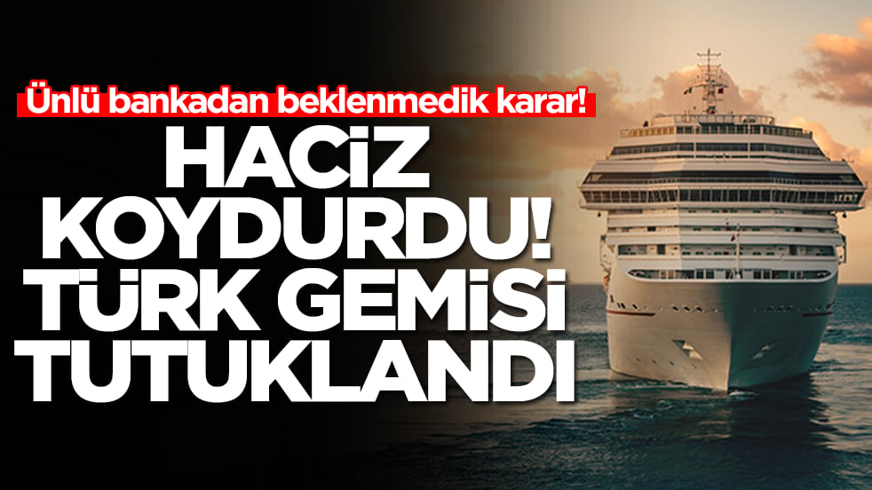 Ünlü bankadan beklenmedik karar: Haciz koydurdu, Türk gemisi tutuklandı
