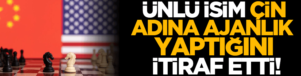 Ünlü isim, Çin adına ajanlık yaptığını itiraf etti!
