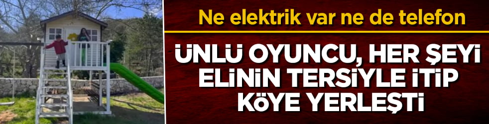 Ünlü oyuncu, her şeyi elinin tersiyle itip köye yerleşti: Ne elektrik var ne de telefon