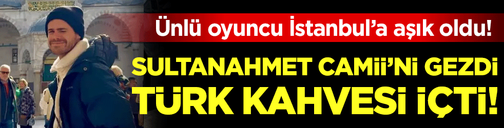 Ünlü oyuncu İstanbul'a aşık oldu! Sultanahmet Camii'ni gezdi, Türk kahvesi içti!
