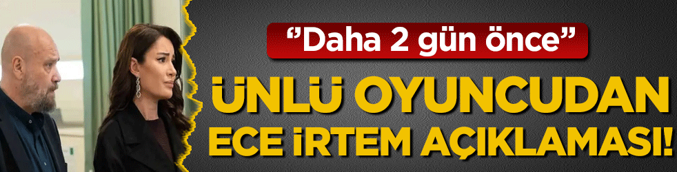 Ünlü oyuncudan Ece İrtem açıklaması: 'Daha 2 gün önce'