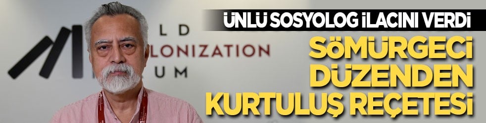 Ünlü sosyolog ilacını verdi: Sömürgeci düzenden kurtuluş reçetesi!