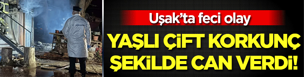 Uşak'ta feci olay: Yaşlı çift korkunç şekilde can verdi!