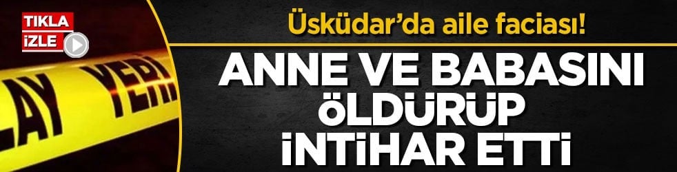 Üsküdar’da aile faciası! Anne ve babasını öldürüp intihar etti