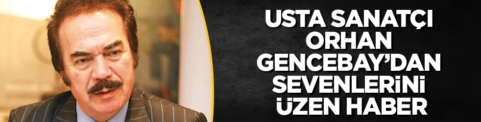 Usta sanatçı Orhan Gencebay’dan sevenlerini üzen haber