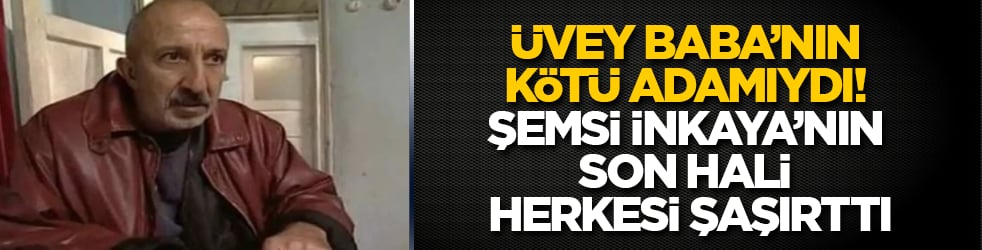Üvey Baba’nın kötü adamıydı! Şemsi İnkaya’nın son hali herkesi şaşırttı