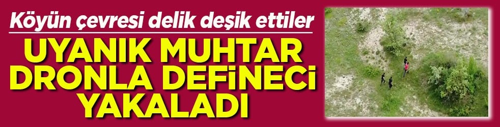 Uyanık muhtar dronla defineci yakaladı
